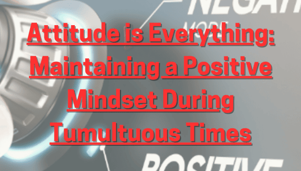 Attitude is Everything: Maintaining a Positive Mindset During Tumultuous Times